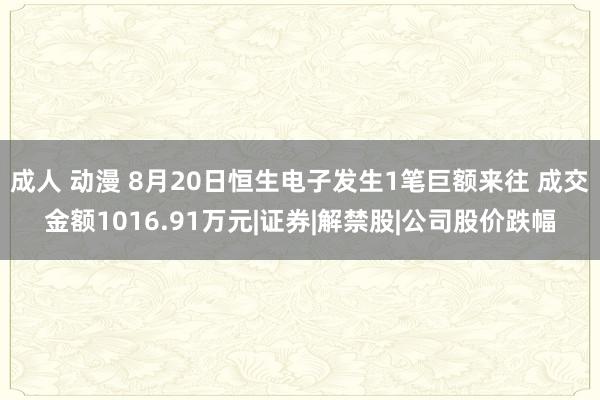 成人 动漫 8月20日恒生电子发生1笔巨额来往 成交金额1016.91万元|证券|解禁股|公司股价跌幅