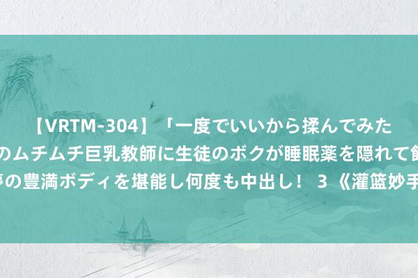【VRTM-304】「一度でいいから揉んでみたい！」はち切れんばかりのムチムチ巨乳教師に生徒のボクが睡眠薬を隠れて飲ませて、夢の豊満ボディを堪能し何度も中出し！ 3 《灌篮妙手》电影化，国产漫改电影仍一派蓝海？