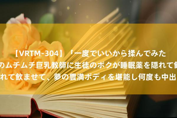 【VRTM-304】「一度でいいから揉んでみたい！」はち切れんばかりのムチムチ巨乳教師に生徒のボクが睡眠薬を隠れて飲ませて、夢の豊満ボディを堪能し何度も中出し！ 3 如何达到飞扬