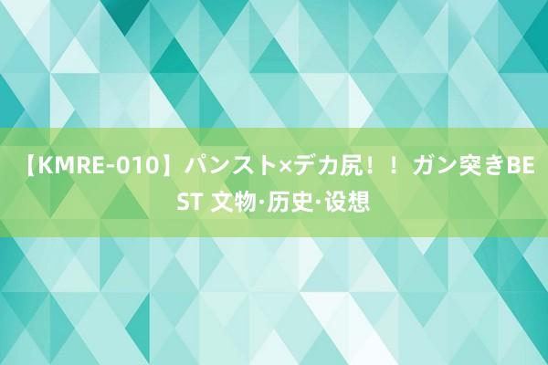 【KMRE-010】パンスト×デカ尻！！ガン突きBEST 文物·历史·设想