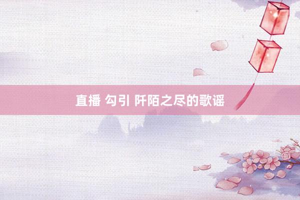 直播 勾引 阡陌之尽的歌谣