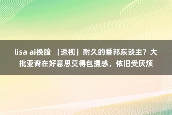 lisa ai换脸 【透视】耐久的番邦东谈主？大批亚裔在好意思莫得包摄感，依旧受厌烦