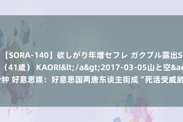 【SORA-140】欲しがり年増セフレ ガクブル露出SEX かおりサン（41歳） KAORI</a>2017-03-05山と空&$131分钟 好意思媒：好意思国两唐东谈主街成“死活受威胁”遗迹 当地居民抗议永恒遭排挤敌视