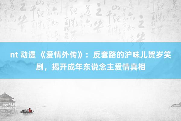 nt 动漫 《爱情外传》：反套路的沪味儿贺岁笑剧，揭开成年东说念主爱情真相