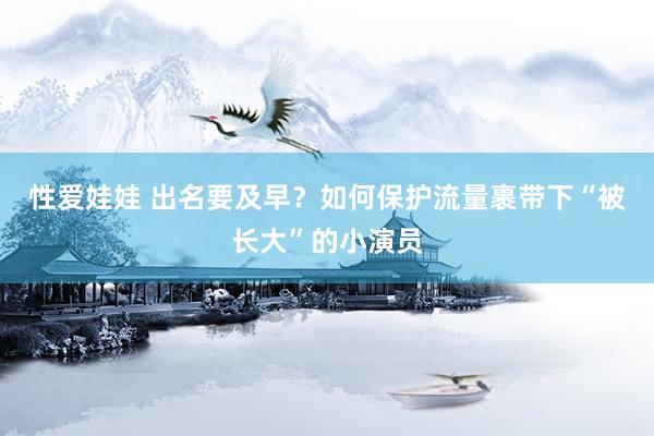 性爱娃娃 出名要及早？如何保护流量裹带下“被长大”的小演员