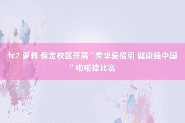 fc2 萝莉 保定校区开展“芳华爱招引 健康强中国”啦啦操比赛