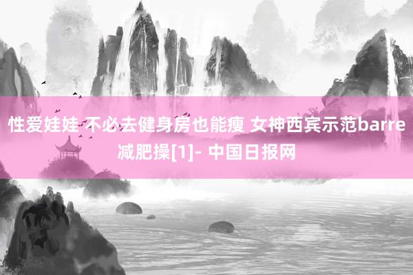 性爱娃娃 不必去健身房也能瘦 女神西宾示范barre减肥操[1]- 中国日报网