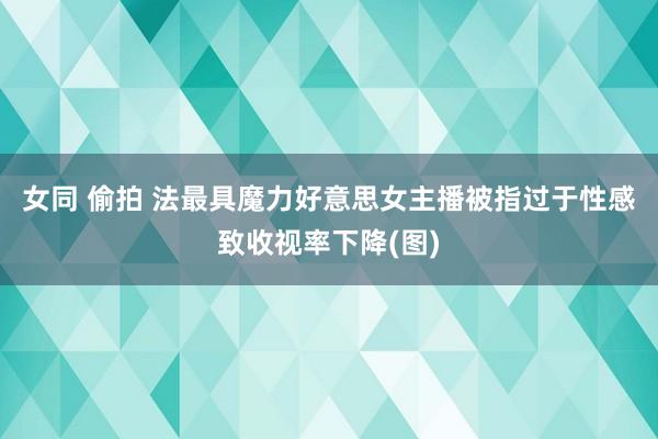 女同 偷拍 法最具魔力好意思女主播被指过于性感致收视率下降(图)