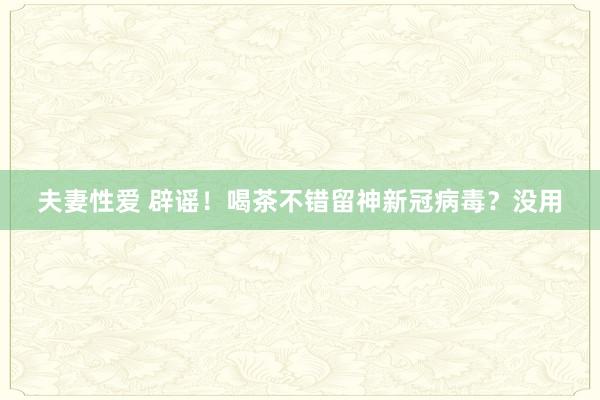 夫妻性爱 辟谣!喝茶不错留神新冠病毒?没用