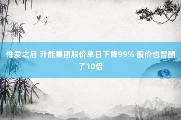 性爱之后 升能集团股价单日下降99% 股价也曾翻了10倍