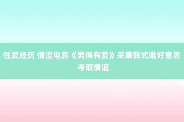 性爱经历 情涩电影《男得有爱》采集韩式唯好意思 考取情谊