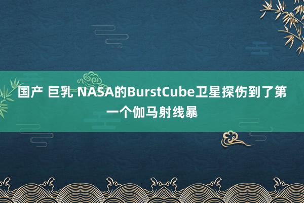 国产 巨乳 NASA的BurstCube卫星探伤到了第一个伽马射线暴