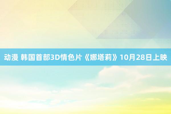 动漫 韩国首部3D情色片《娜塔莉》10月28日上映