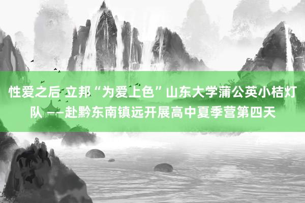 性爱之后 立邦“为爱上色”山东大学蒲公英小桔灯队 ——赴黔东南镇远开展高中夏季营第四天