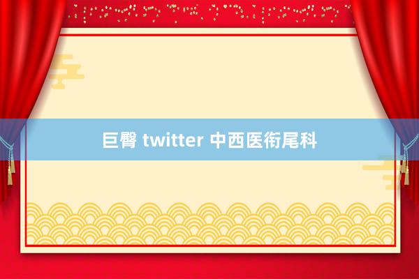巨臀 twitter 中西医衔尾科