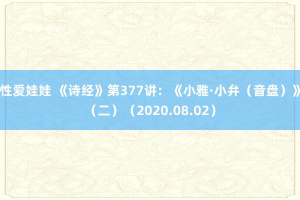 性爱娃娃 《诗经》第377讲：《小雅·小弁（音盘）》（二）（2020.08.02）