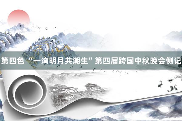 第四色 “一湾明月共潮生”第四届跨国中秋晚会侧记