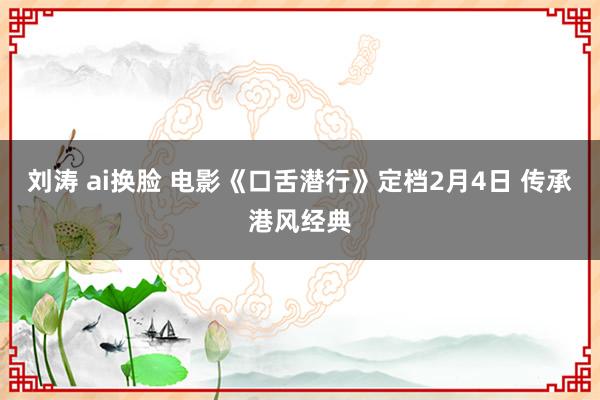 刘涛 ai换脸 电影《口舌潜行》定档2月4日 传承港风经典