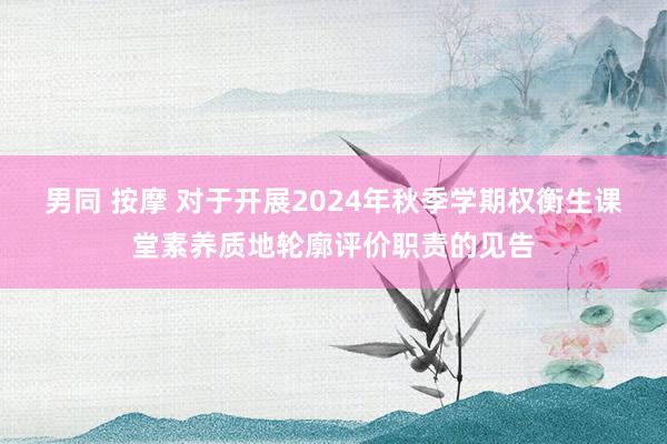 男同 按摩 对于开展2024年秋季学期权衡生课堂素养质地轮廓评价职责的见告