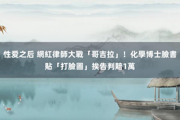 性爱之后 網紅律師大戰「哥吉拉」！化學博士臉書貼「打臉圖」挨告　判賠1萬