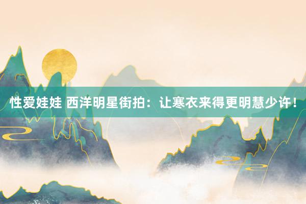 性爱娃娃 西洋明星街拍:让寒衣来得更明慧少许!