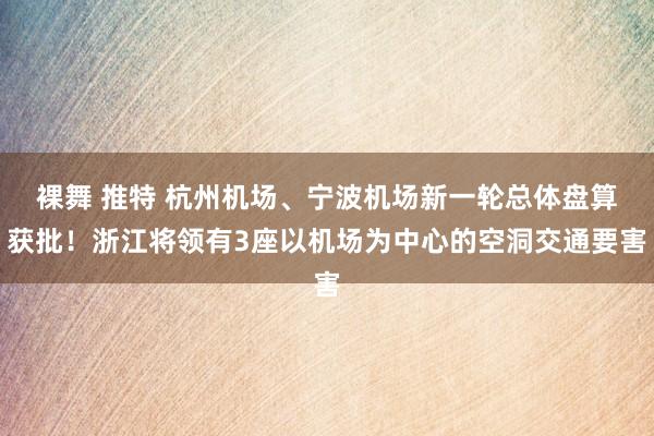裸舞 推特 杭州机场、宁波机场新一轮总体盘算获批！浙江将领有3座以机场为中心的空洞交通要害