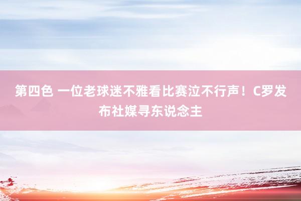 第四色 一位老球迷不雅看比赛泣不行声!C罗发布社媒寻东说念主