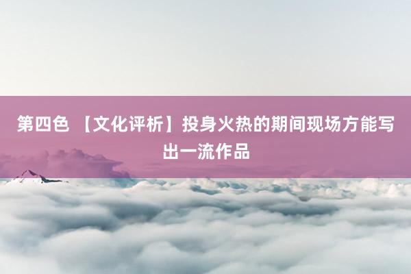 第四色 【文化评析】投身火热的期间现场方能写出一流作品