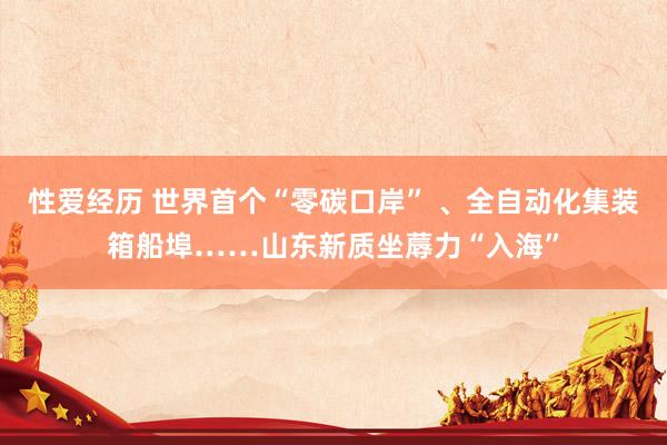 性爱经历 世界首个“零碳口岸” 、全自动化集装箱船埠……山东新质坐蓐力“入海”