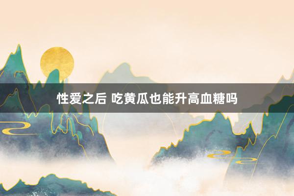 性爱之后 吃黄瓜也能升高血糖吗