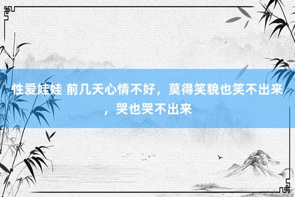性爱娃娃 前几天心情不好,莫得笑貌也笑不出来,哭也哭不出来