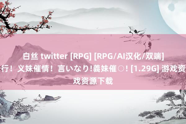 白丝 twitter [RPG] [RPG/AI汉化/双端]言从计行！义妹催情！言いなり!義妹催○! [1.29G] 游戏资源下载