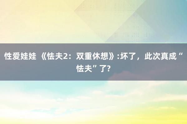 性爱娃娃 《怯夫2：双重休想》:坏了，此次真成“怯夫”了?