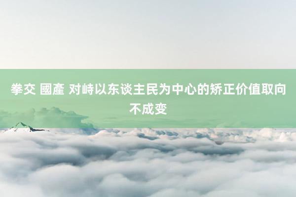 拳交 國產 对峙以东谈主民为中心的矫正价值取向不成变