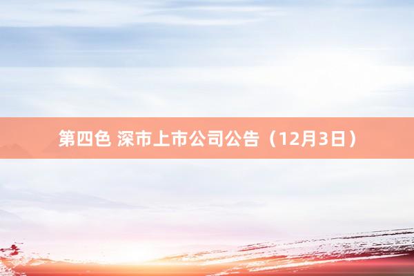 第四色 深市上市公司公告（12月3日）