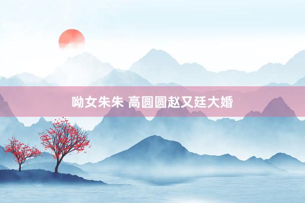 呦女朱朱 高圆圆赵又廷大婚