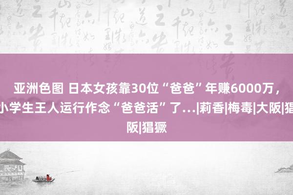 亚洲色图 日本女孩靠30位“爸爸”年赚6000万，连小学生王人运行作念“爸爸活”了…|莉香|梅毒|大阪|猖獗