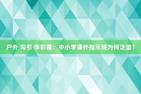 户外 勾引 李彩霞：中小学课外指示班为何泛滥？