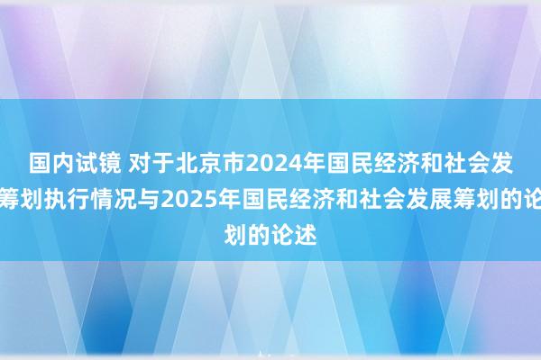 国内试镜 对于北京市2024年国民经济和社会发展筹划执行情况与2025年国民经济和社会发展筹划的论述
