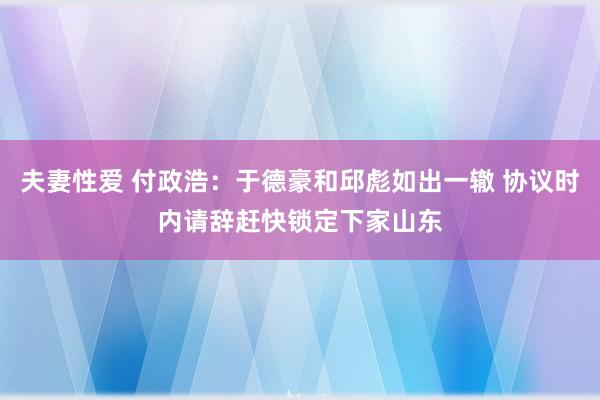 夫妻性爱 付政浩：于德豪和邱彪如出一辙 协议时内请辞赶快锁定下家山东
