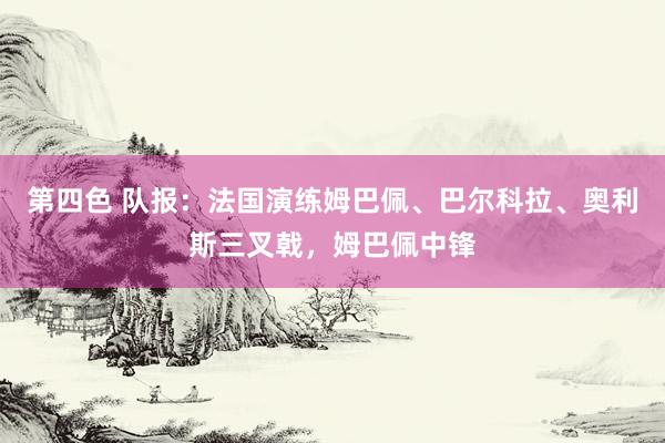 第四色 队报：法国演练姆巴佩、巴尔科拉、奥利斯三叉戟，姆巴佩中锋