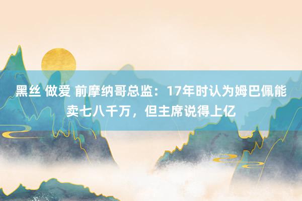 黑丝 做爱 前摩纳哥总监：17年时认为姆巴佩能卖七八千万，但主席说得上亿