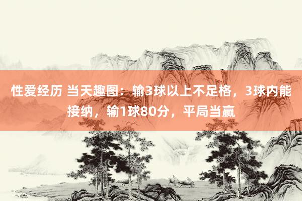 性爱经历 当天趣图：输3球以上不足格，3球内能接纳，输1球80分，平局当赢