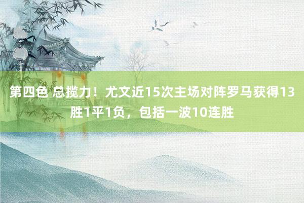 第四色 总揽力！尤文近15次主场对阵罗马获得13胜1平1负，包括一波10连胜