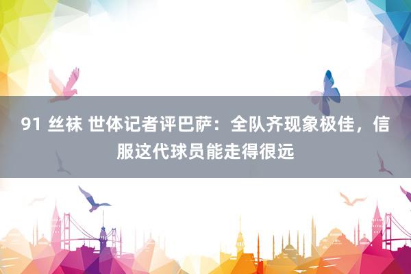 91 丝袜 世体记者评巴萨：全队齐现象极佳，信服这代球员能走得很远