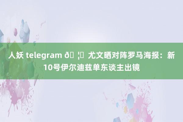 人妖 telegram 🦓尤文晒对阵罗马海报：新10号伊尔迪兹单东谈主出镜