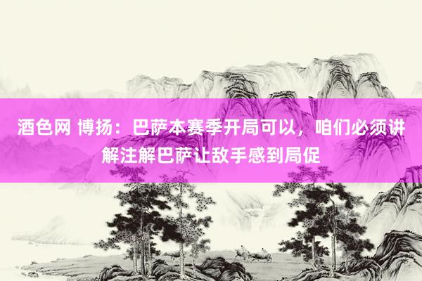 酒色网 博扬：巴萨本赛季开局可以，咱们必须讲解注解巴萨让敌手感到局促