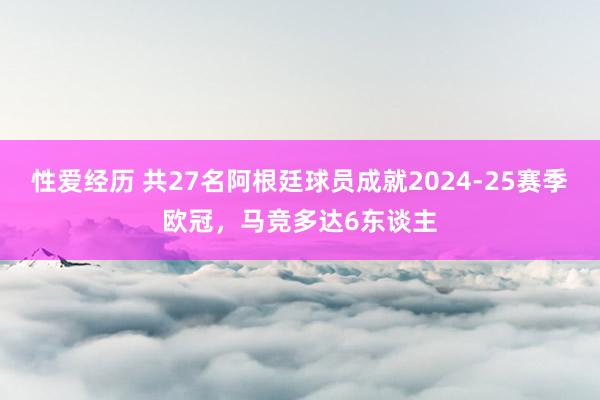 性爱经历 共27名阿根廷球员成就2024-25赛季欧冠，马竞多达6东谈主