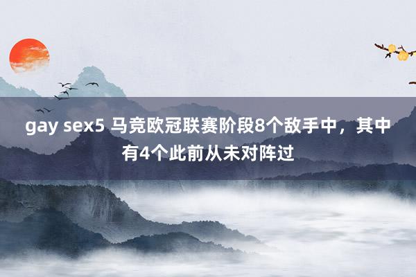 gay sex5 马竞欧冠联赛阶段8个敌手中，其中有4个此前从未对阵过