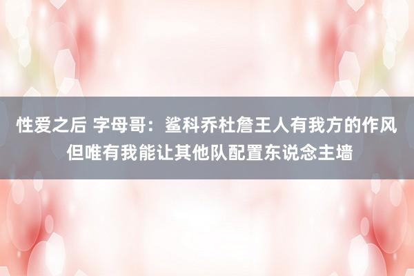 性爱之后 字母哥：鲨科乔杜詹王人有我方的作风 但唯有我能让其他队配置东说念主墙